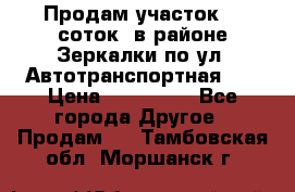 Продам участок 10 соток .в районе Зеркалки по ул. Автотранспортная 91 › Цена ­ 450 000 - Все города Другое » Продам   . Тамбовская обл.,Моршанск г.